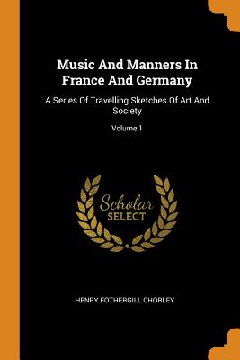  Music and Manners in France and Germany: A Series of Travelling Sketches of Art and Society; Volume 1