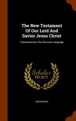 New Testament Of Our Lord And Savior Jesus Christ: Translated Into The Choctaw Language