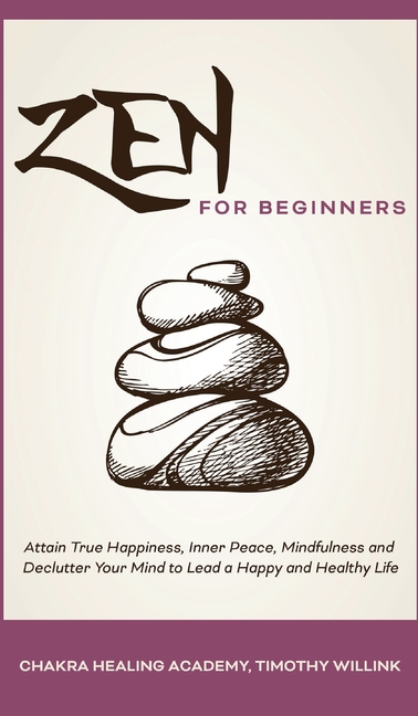  Zen for Beginners: Attain True Happiness, Inner Peace, Mindfulness and Declutter Your Mind to Lead a Happy and Healthy Life