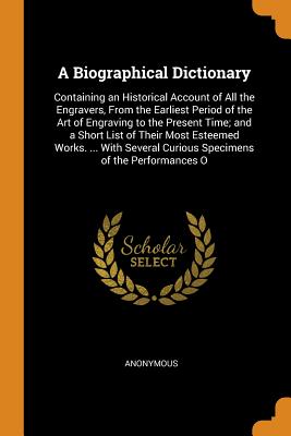 A Biographical Dictionary: Containing an Historical Account of All the Engravers, from the Earliest Period of the Art of Engraving to the Present