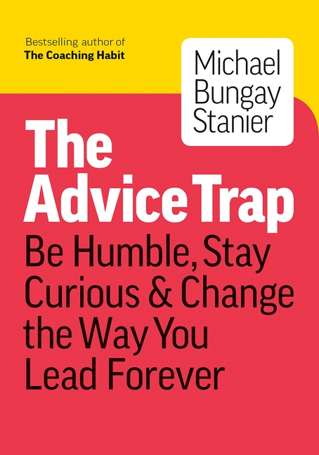 Advice Trap: Be Humble, Stay Curious & Change the Way You Lead Forever