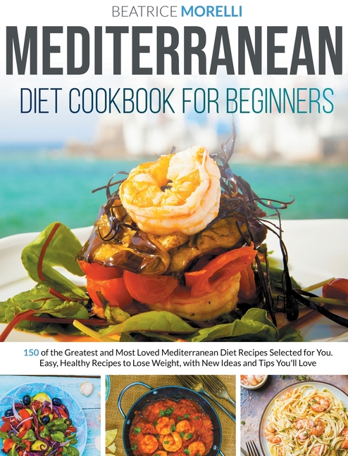 Mediterranean Diet Cookbook for Beginners: 150 of the Greatest and Most Loved Mediterranean Diet Recipes Selected for You. Easy, Healthy Recipes to Lo
