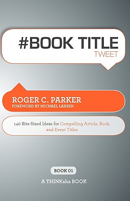 # Book Title Tweet Book01: 140 Bite-Sized Ideas for Compelling Article, Book, and Event Titles