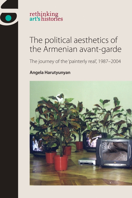 Political Aesthetics of the Armenian Avant-Garde: The Journey of the 'Painterly Real', 1987-2004