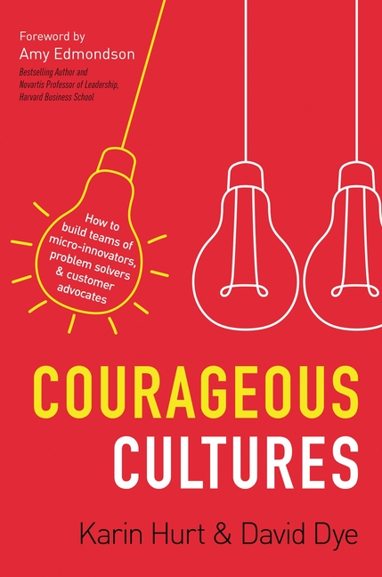  Courageous Cultures: How to Build Teams of Micro-Innovators, Problem Solvers, and Customer Advocates