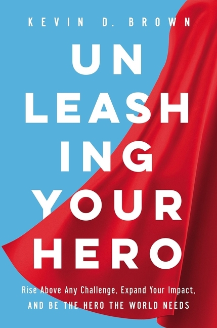 Unleashing Your Hero Rise Above Any Challenge, Expand Your Impact, and Be the Hero the World Needs