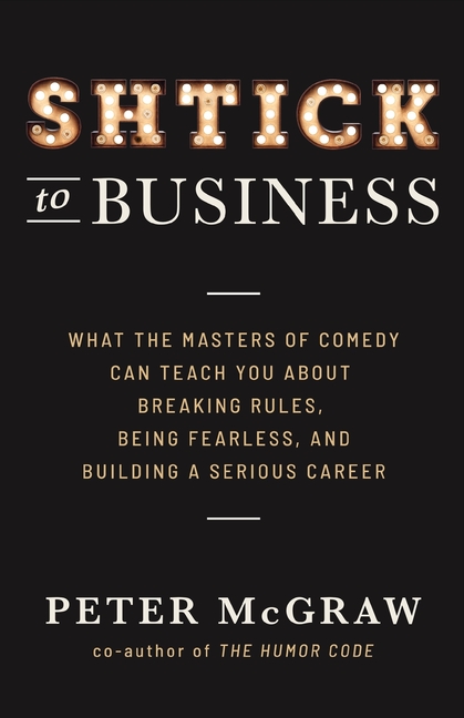 Shtick to Business: What the Masters of Comedy Can Teach You about Breaking Rules, Being Fearless, a