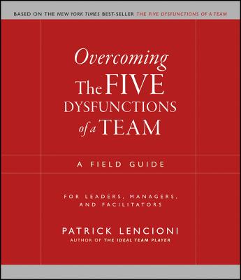  Overcoming the Five Dysfunctions of a Team: A Field Guide for Leaders, Managers, and Facilitators