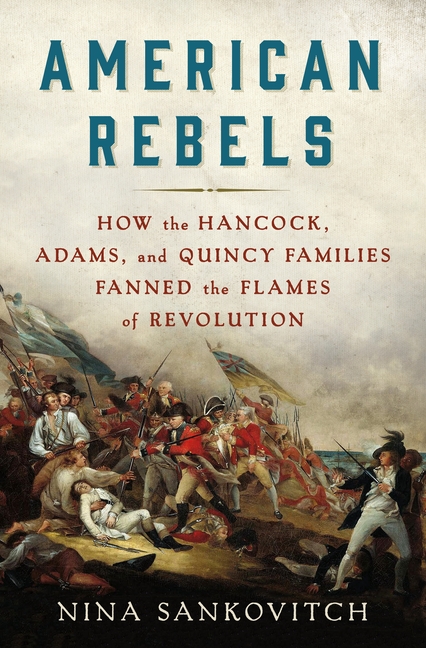 American Rebels: How the Hancock, Adams, and Quincy Families Fanned the Flames of Revolution