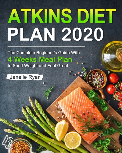 Atkins Diet Plan 2020 The Complete Beginner's Guide With 4 Weeks Meal Plan to Shed Weight and Feel G