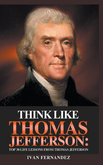 Think Like Thomas Jefferson: Top 30 Life Lessons from Thomas Jefferson