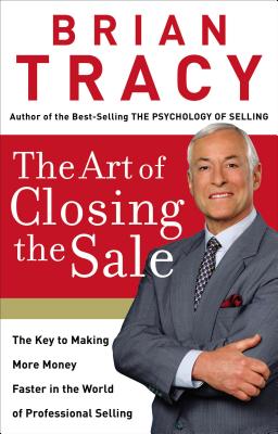 Art of Closing the Sale: The Key to Making More Money Faster in the World of Professional Selling