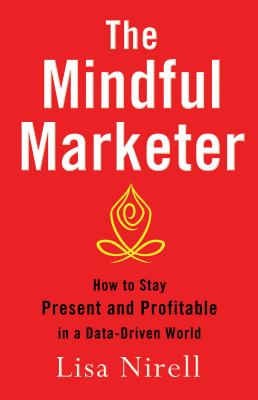 Mindful Marketer How to Stay Present and Profitable in a Data-Driven World