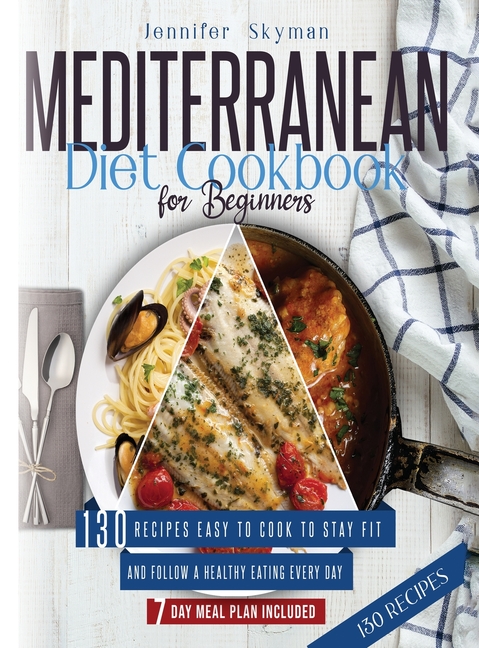  Mediterranean Diet Cookbook for Beginners: 130 Recipes Easy to Cook to Stay Fit and Follow a Healthy Eating Every Day. 7 Day Meal Plan Included