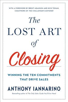 Lost Art of Closing: Winning the Ten Commitments That Drive Sales