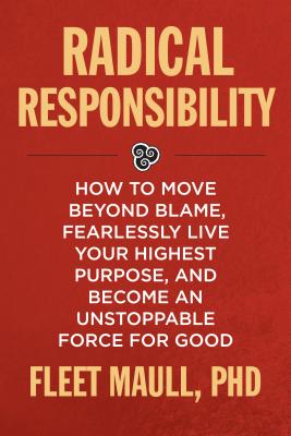 Radical Responsibility: How to Move Beyond Blame, Fearlessly Live Your Highest Purpose, and Become a