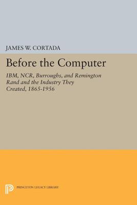 Before the Computer: Ibm, Ncr, Burroughs, and Remington Rand and the Industry They Created, 1865-195
