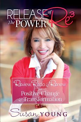  Release the Power of Re3: Review, Redo & Renew for Positive Change & Transformation (Susan Young Shares Her 3-Step Formula for Harnessing the Power of