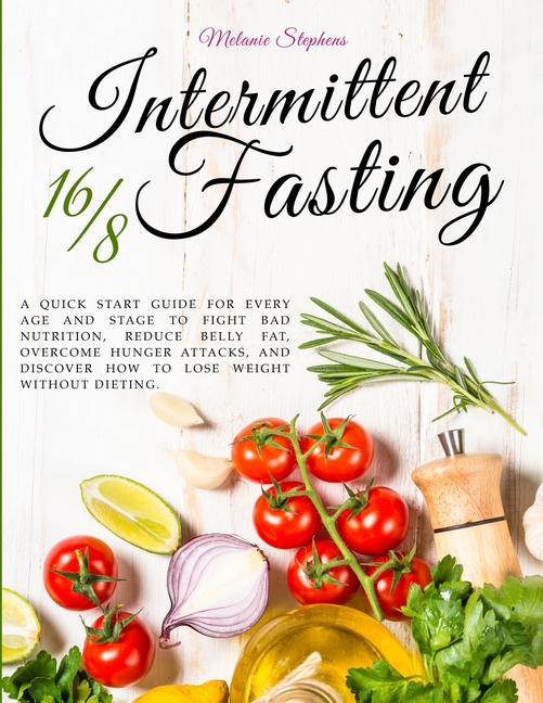  Intermittent Fasting 16/8: A Quick Start Guide For Every Age And Stage To Fight Bad Nutrition, Reduce Belly Fat, Overcome Hunger Attacks, And Dis