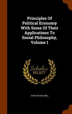  Principles Of Political Economy With Some Of Their Applications To Social Philosophy, Volume 1