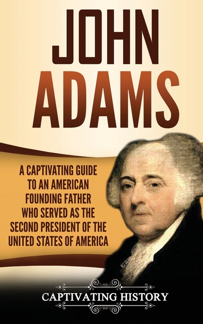 John Adams: A Captivating Guide to an American Founding Father Who Served as the Second President of