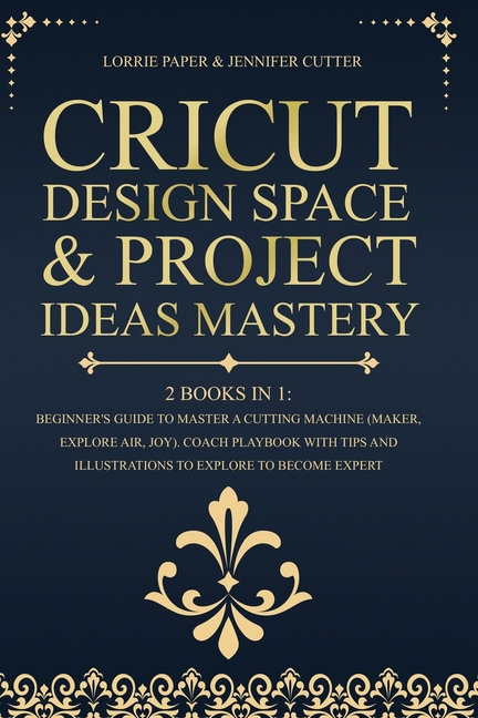 Cricut Machine Mastery - 2 Books in 1 : The Step-By-Step Guide On