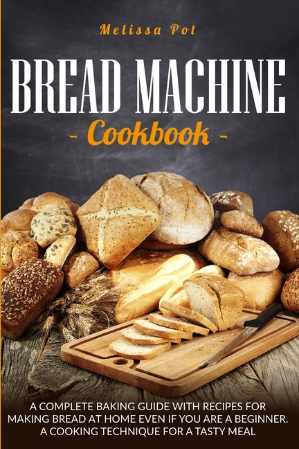 Bread Machine Cookbook: A Complete Baking Guide with Recipes for Making Bread at Home Even if You ar
