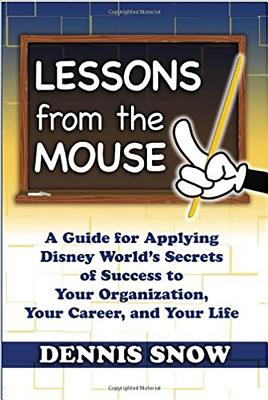Lessons from the Mouse: A Guide for Applying Disney World's Secrets of Success to Your Organization,