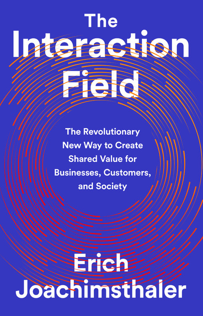 The Interaction Field: The Revolutionary New Way to Create Shared Value for Businesses, Customers, and Society