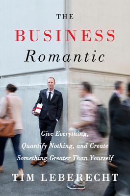 Business Romantic: Give Everything, Quantify Nothing, and Create Something Greater Than Yourself