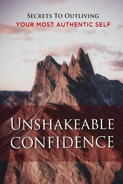 Unshakeable Confidence: Secrets to outliving your most authentic self