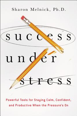 Success Under Stress: Powerful Tools for Staying Calm, Confident, and Productive When the Pressure's