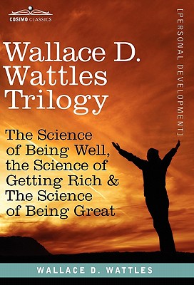 Wallace D. Wattles Trilogy: The Science of Being Well, the Science of Getting Rich & the Science of 
