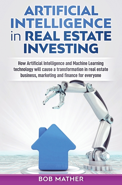  Artificial Intelligence in Real Estate Investing: How Artificial Intelligence and Machine Learning technology will cause a transformation in real esta