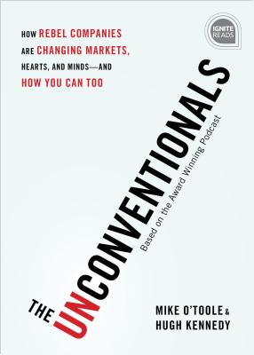 The Unconventionals: How Rebel Companies Are Changing Markets, Hearts, and Minds--And How You Can Too