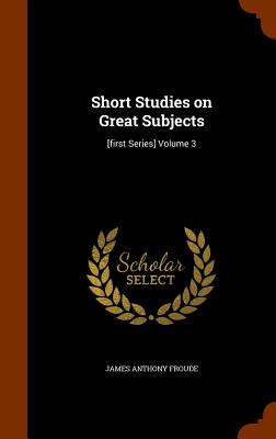 Short Studies on Great Subjects: [First Series] Volume 3