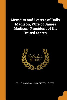  Memoirs and Letters of Dolly Madison: Wife of James Madison, President of the United States