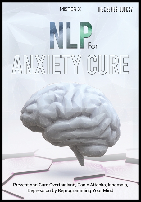 NLP for Anxiety Cure: Prevent and Cure Overthinking, Panic Attacks, Insomnia, Depression by Reprogramming Your Mind