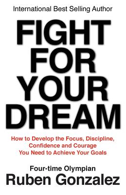 Fight for Your Dream: How to Develop the Focus, Discipline, Confidence and Courage You Need to Achie