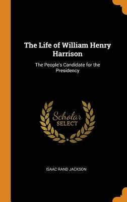 The Life of William Henry Harrison: The People's Candidate for the Presidency