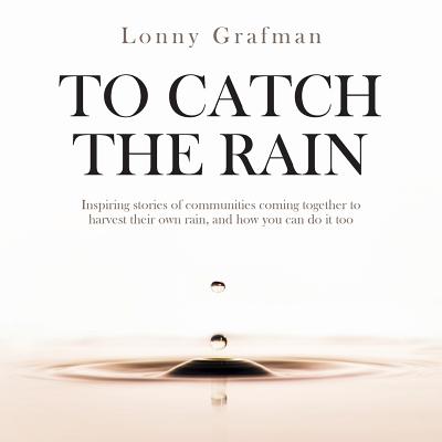 To Catch the Rain: Inspiring stories of communities coming together to harvest their own rain, and h