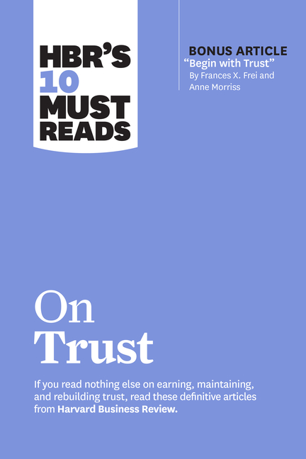  Hbr's 10 Must Reads on Trust (with Bonus Article Begin with Trust by Frances X. Frei and Anne Morriss)