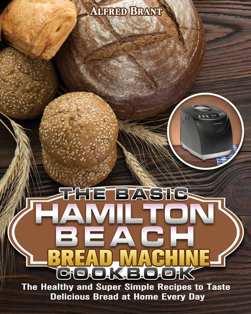 Buy The Basic Hamilton Beach Bread Machine Cookbook: The Healthy and Super  Simple Recipes to Taste Delicious Bread at Home Every Day by Alfred Brant  (9781649849649) from Porchlight Book Company - Porchlight