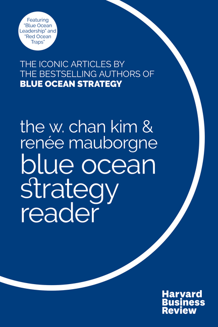 W. Chan Kim and Renée Mauborgne Blue Ocean Strategy Reader: The Iconic Articles by Bestselling Autho