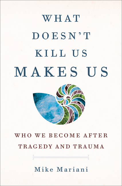  What Doesn't Kill Us Makes Us: Who We Become After Tragedy and Trauma