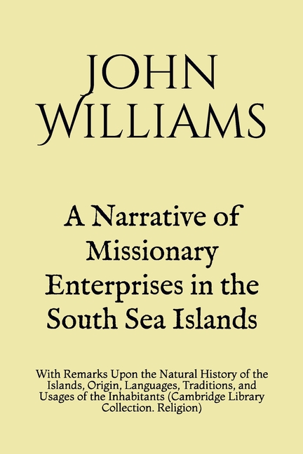 A Narrative of Missionary Enterprises in the South Sea Islands: With Remarks Upon the Natural History of the Islands, Origin, Languages, Traditions, and