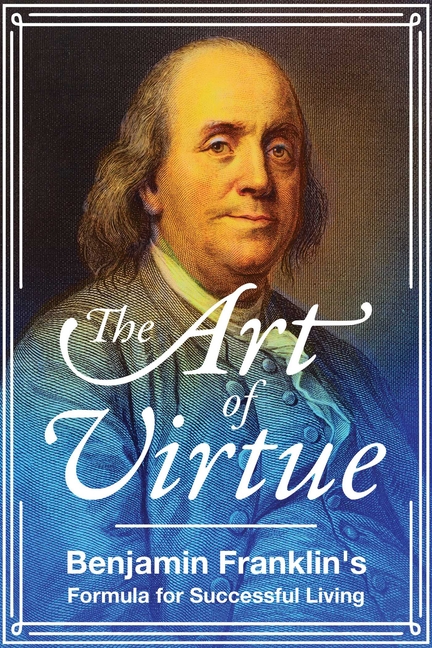 Art of Virtue: Benjamin Franklin's Formula for Successful Living