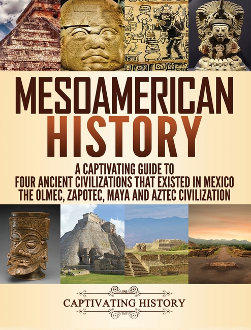 Mesoamerican History: A Captivating Guide to Four Ancient Civilizations that Existed in Mexico - The