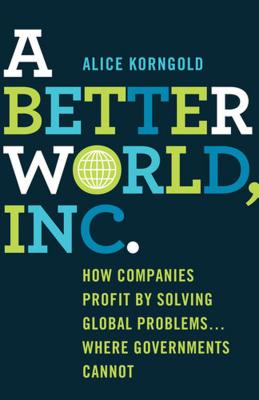 Better World, Inc.: How Companies Profit by Solving Global Problems...Where Governments Cannot (2013