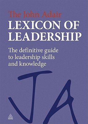 John Adair Lexicon of Leadership: The Definitive Guide to Leadership Skills and Knowledge